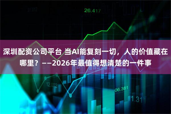 深圳配资公司平台 当AI能复刻一切，人的价值藏在哪里？——2026年最值得想清楚的一件事