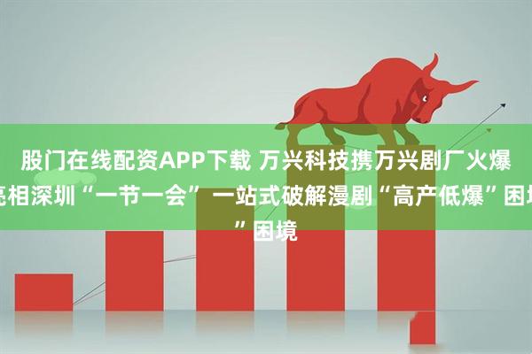 股门在线配资APP下载 万兴科技携万兴剧厂火爆亮相深圳“一节一会” 一站式破解漫剧“高产低爆”困境