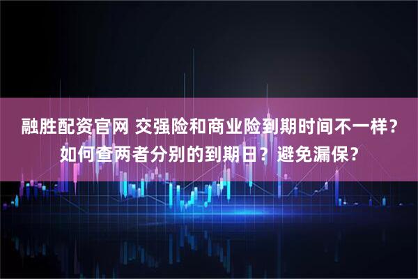 融胜配资官网 交强险和商业险到期时间不一样？如何查两者分别的到期日？避免漏保？