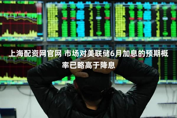 上海配资网官网 市场对美联储6月加息的预期概率已略高于降息