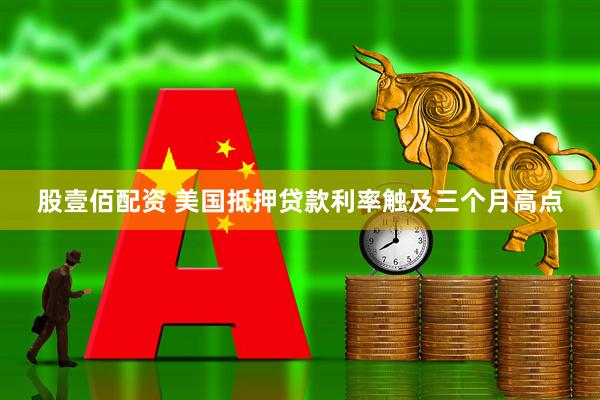 股壹佰配资 美国抵押贷款利率触及三个月高点