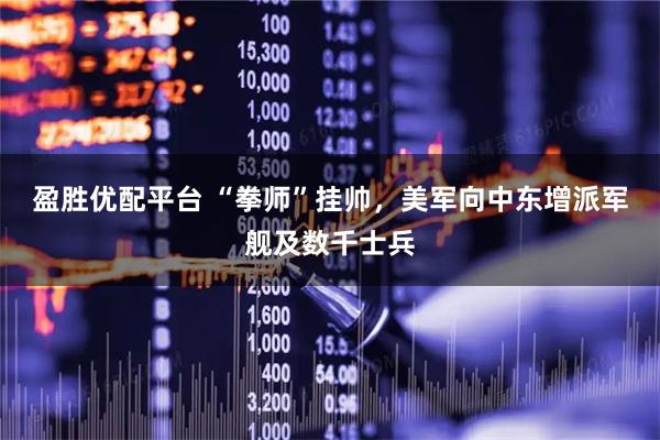 盈胜优配平台 “拳师”挂帅，美军向中东增派军舰及数千士兵