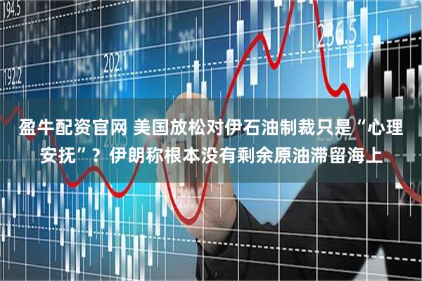 盈牛配资官网 美国放松对伊石油制裁只是“心理安抚”？伊朗称根本没有剩余原油滞留海上