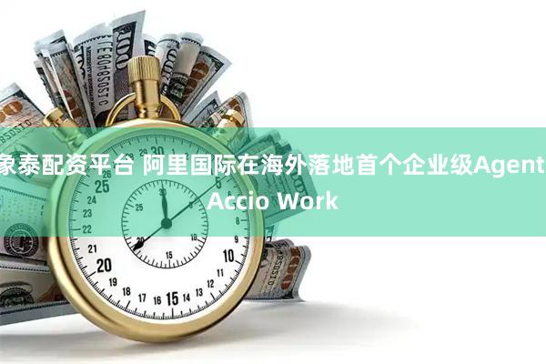 象泰配资平台 阿里国际在海外落地首个企业级Agent：Accio Work