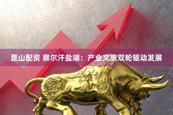 昆山配资 察尔汗盐湖：产业文旅双轮驱动发展