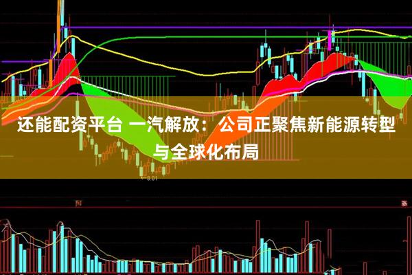 还能配资平台 一汽解放：公司正聚焦新能源转型与全球化布局