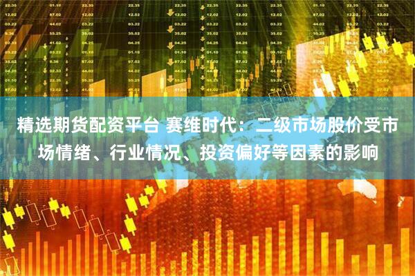 精选期货配资平台 赛维时代：二级市场股价受市场情绪、行业情况、投资偏好等因素的影响