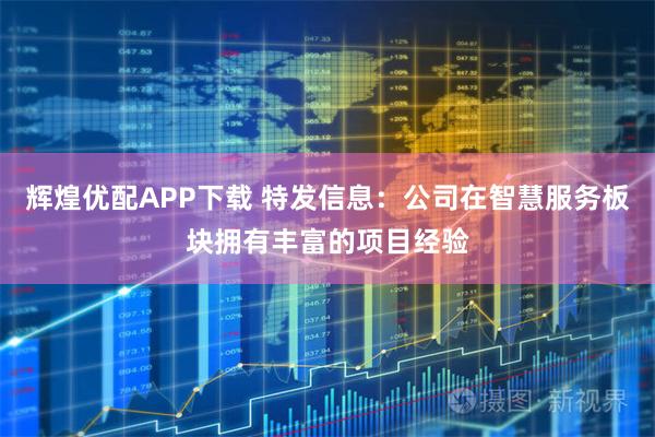 辉煌优配APP下载 特发信息：公司在智慧服务板块拥有丰富的项目经验