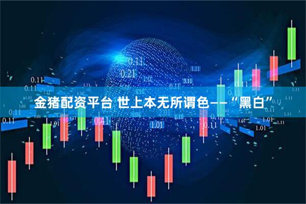 金猪配资平台 世上本无所谓色——“黑白”
