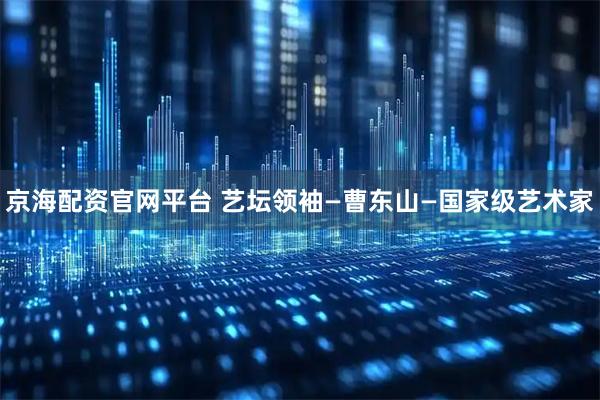 京海配资官网平台 艺坛领袖—曹东山—国家级艺术家
