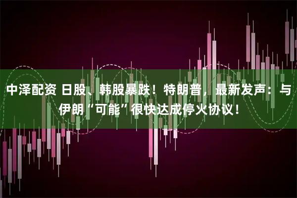 中泽配资 日股、韩股暴跌！特朗普，最新发声：与伊朗“可能”很快达成停火协议！