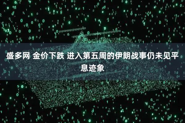 盛多网 金价下跌 进入第五周的伊朗战事仍未见平息迹象