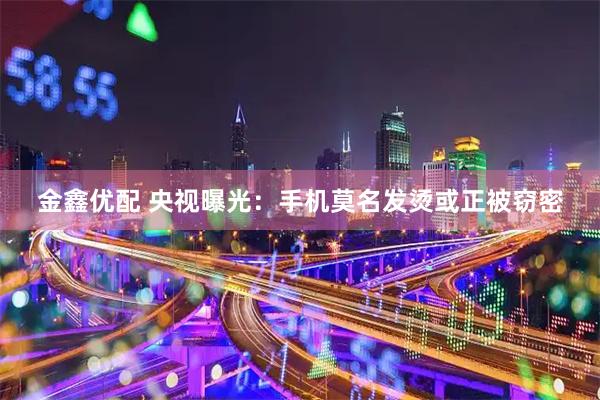 金鑫优配 央视曝光：手机莫名发烫或正被窃密