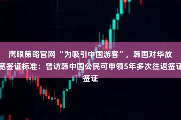 鹰眼策略官网 “为吸引中国游客”，韩国对华放宽签证标准：曾访韩中国公民可申领5年多次往返签证
