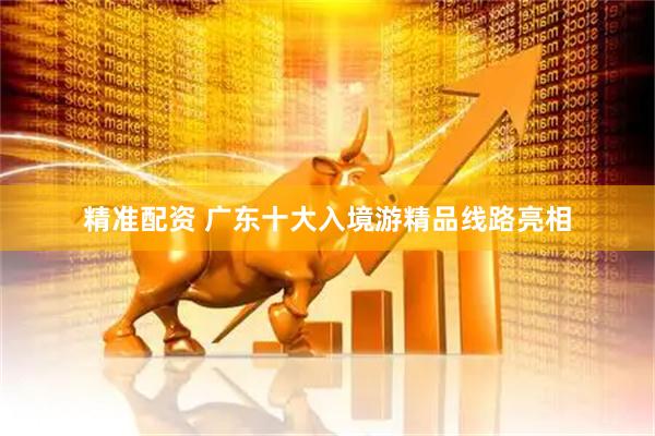 精准配资 广东十大入境游精品线路亮相