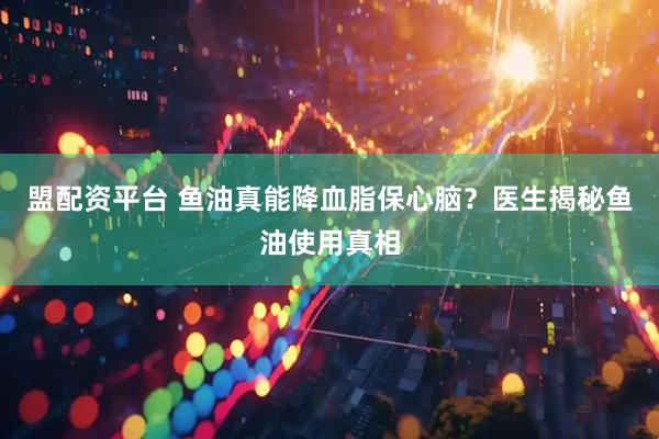 盟配资平台 鱼油真能降血脂保心脑？医生揭秘鱼油使用真相