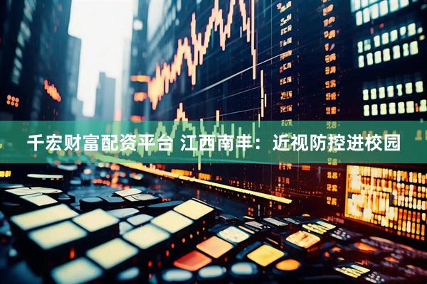 千宏财富配资平台 江西南丰：近视防控进校园