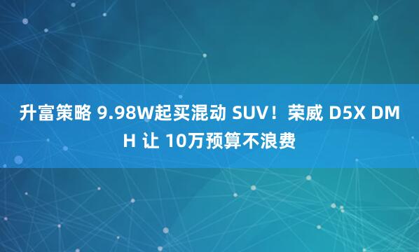 升富策略 9.98W起买混动 SUV！荣威 D5X DMH 让 10万预算不浪费