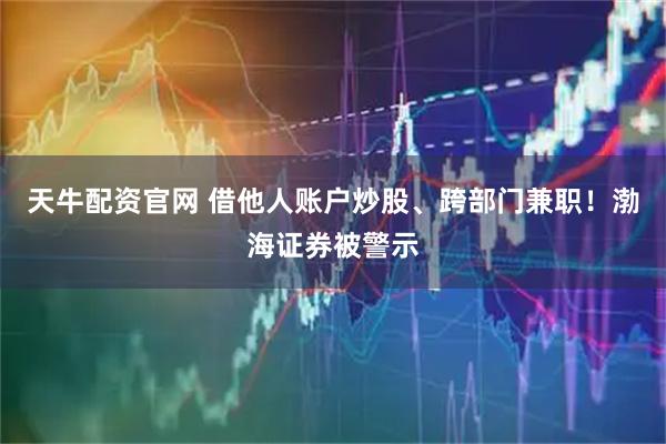 天牛配资官网 借他人账户炒股、跨部门兼职！渤海证券被警示