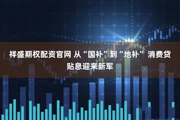 祥盛期权配资官网 从“国补”到“地补” 消费贷贴息迎来新军