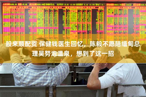 股来顺配资 保健钱医生回忆，陈毅不愿陪缅甸总理吴努泡温泉，想到了这一招