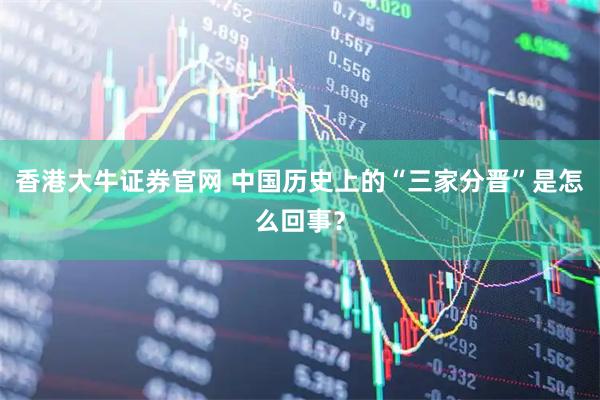 香港大牛证券官网 中国历史上的“三家分晋”是怎么回事？