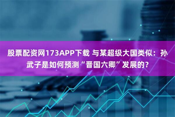 股票配资网173APP下载 与某超级大国类似：孙武子是如何预测“晋国六卿”发展的？