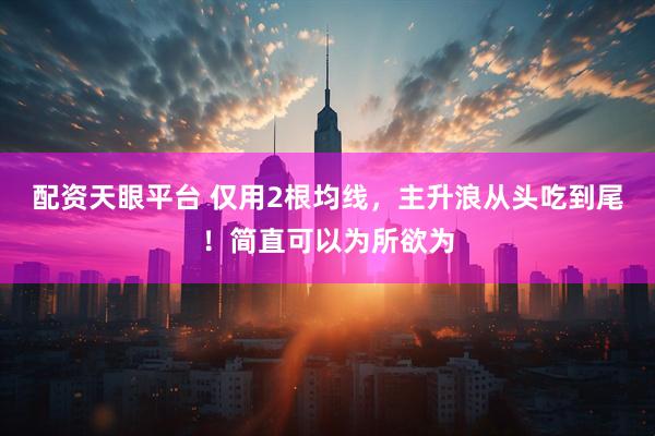 配资天眼平台 仅用2根均线，主升浪从头吃到尾！简直可以为所欲为