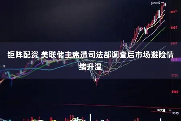 钜阵配资 美联储主席遭司法部调查后市场避险情绪升温