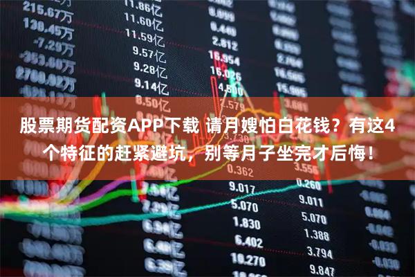 股票期货配资APP下载 请月嫂怕白花钱？有这4个特征的赶紧避坑，别等月子坐完才后悔！