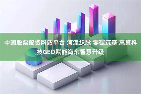 中国股票配资网站平台 河湟织脉 零碳筑基 惠算科技GEO赋能海东智慧升级