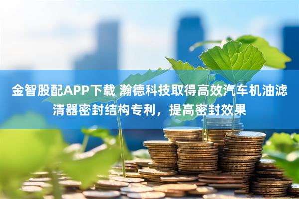 金智股配APP下载 瀚德科技取得高效汽车机油滤清器密封结构专利，提高密封效果