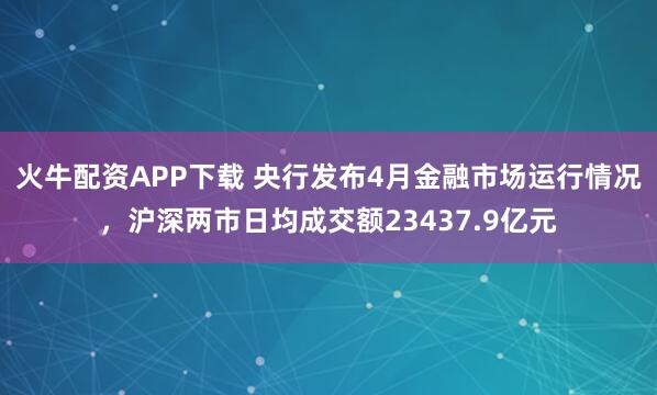 火牛配资APP下载 央行发布4月金融市场运行情况，沪深两市日均成交额23437.9亿元
